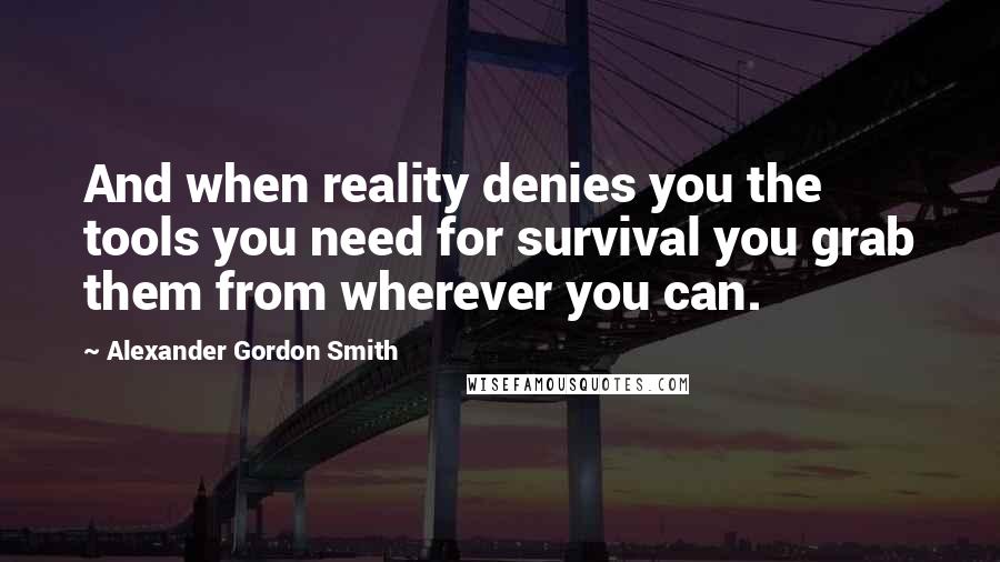 Alexander Gordon Smith Quotes: And when reality denies you the tools you need for survival you grab them from wherever you can.