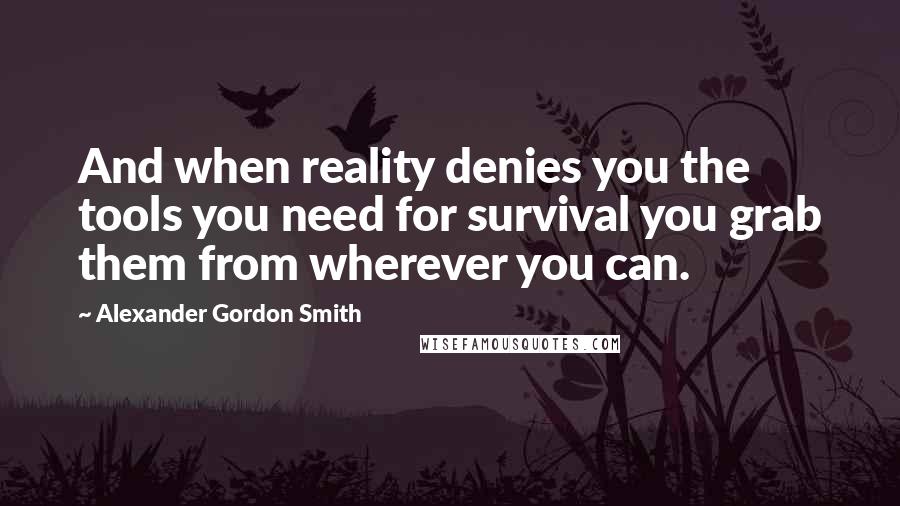 Alexander Gordon Smith Quotes: And when reality denies you the tools you need for survival you grab them from wherever you can.