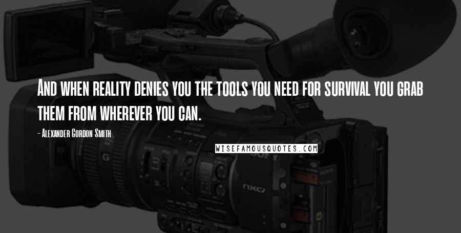 Alexander Gordon Smith Quotes: And when reality denies you the tools you need for survival you grab them from wherever you can.