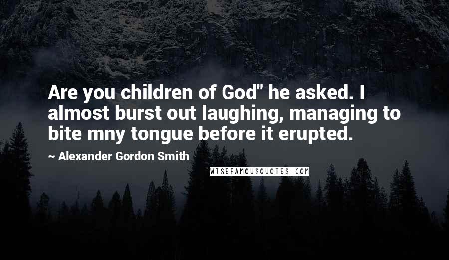 Alexander Gordon Smith Quotes: Are you children of God" he asked. I almost burst out laughing, managing to bite mny tongue before it erupted.