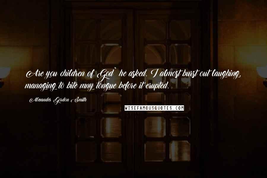 Alexander Gordon Smith Quotes: Are you children of God" he asked. I almost burst out laughing, managing to bite mny tongue before it erupted.