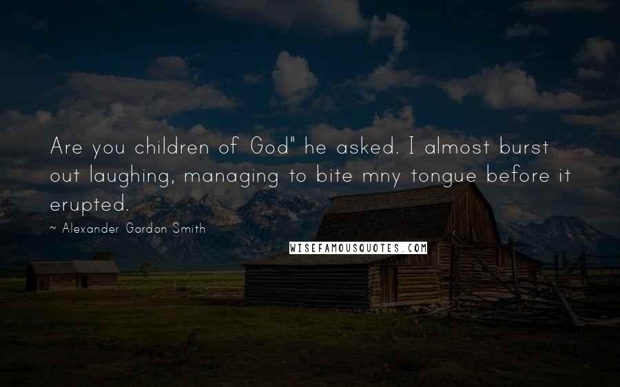 Alexander Gordon Smith Quotes: Are you children of God" he asked. I almost burst out laughing, managing to bite mny tongue before it erupted.