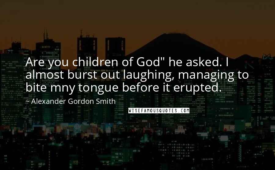 Alexander Gordon Smith Quotes: Are you children of God" he asked. I almost burst out laughing, managing to bite mny tongue before it erupted.