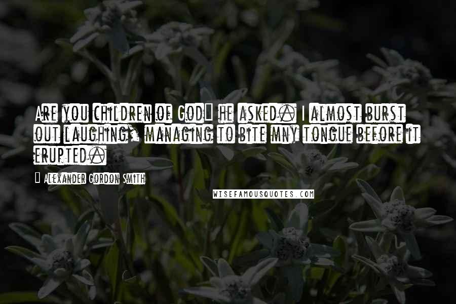 Alexander Gordon Smith Quotes: Are you children of God" he asked. I almost burst out laughing, managing to bite mny tongue before it erupted.