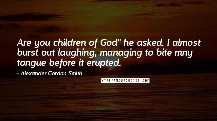 Alexander Gordon Smith Quotes: Are you children of God" he asked. I almost burst out laughing, managing to bite mny tongue before it erupted.