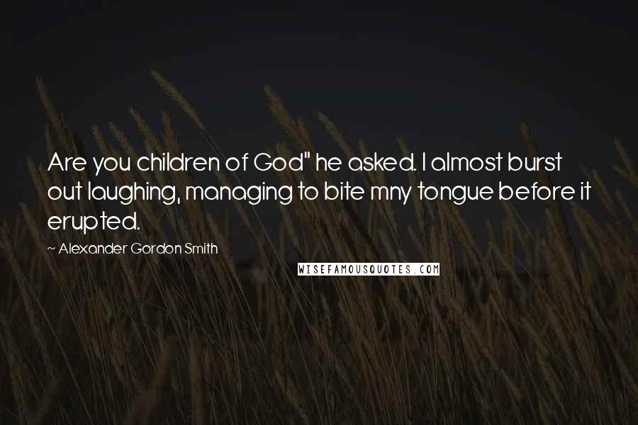 Alexander Gordon Smith Quotes: Are you children of God" he asked. I almost burst out laughing, managing to bite mny tongue before it erupted.