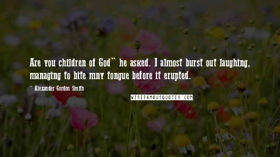 Alexander Gordon Smith Quotes: Are you children of God" he asked. I almost burst out laughing, managing to bite mny tongue before it erupted.