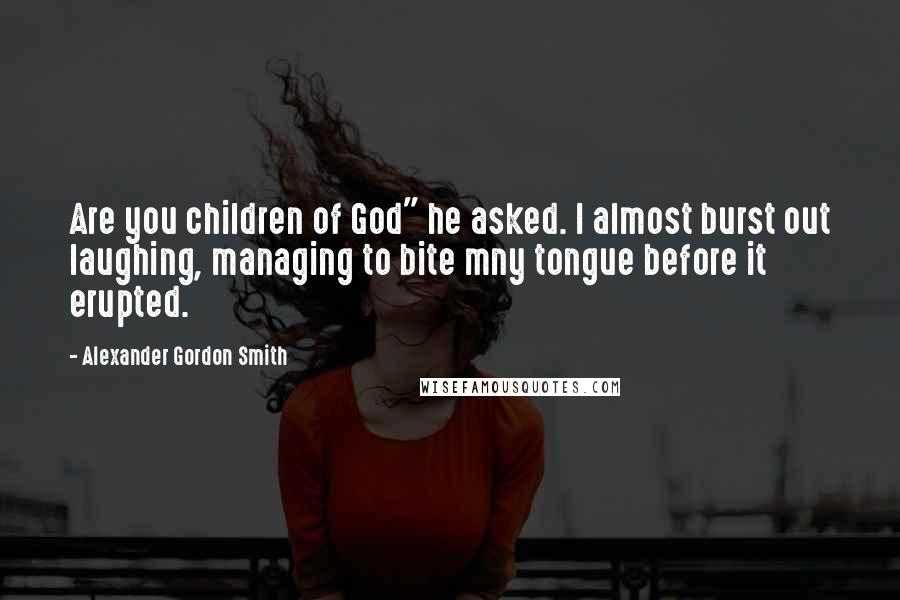 Alexander Gordon Smith Quotes: Are you children of God" he asked. I almost burst out laughing, managing to bite mny tongue before it erupted.