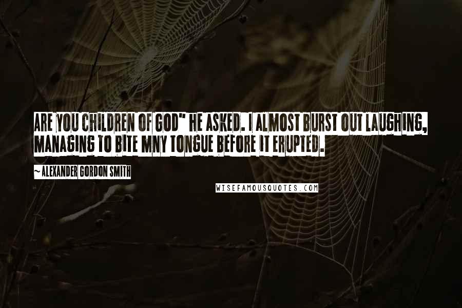 Alexander Gordon Smith Quotes: Are you children of God" he asked. I almost burst out laughing, managing to bite mny tongue before it erupted.