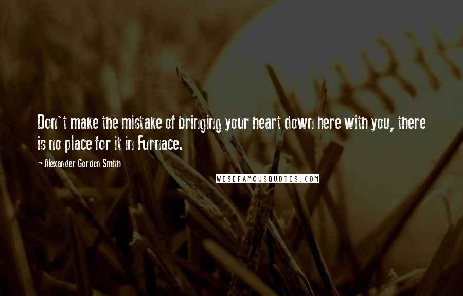 Alexander Gordon Smith Quotes: Don't make the mistake of bringing your heart down here with you, there is no place for it in Furnace.