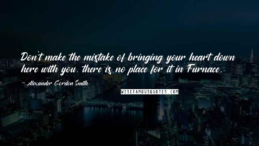 Alexander Gordon Smith Quotes: Don't make the mistake of bringing your heart down here with you, there is no place for it in Furnace.