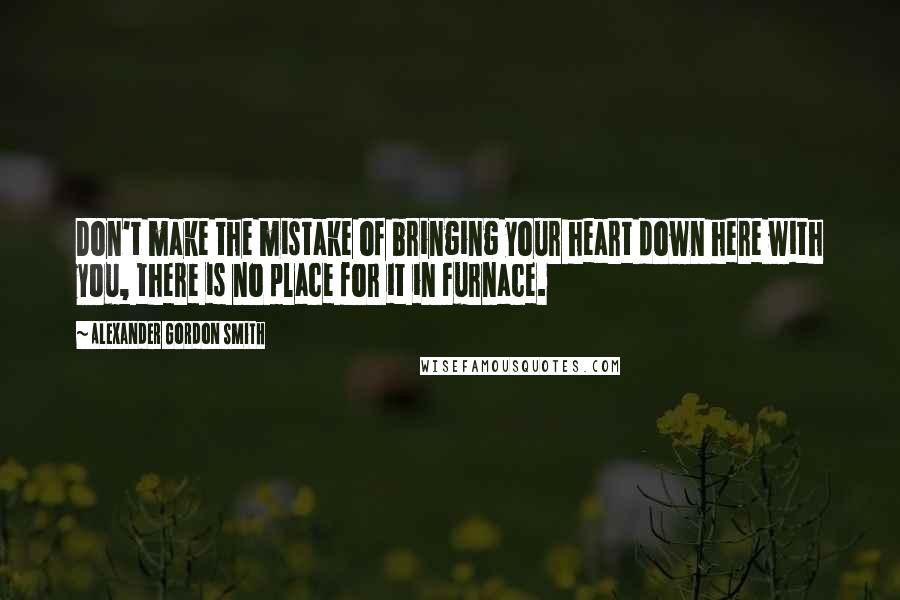 Alexander Gordon Smith Quotes: Don't make the mistake of bringing your heart down here with you, there is no place for it in Furnace.