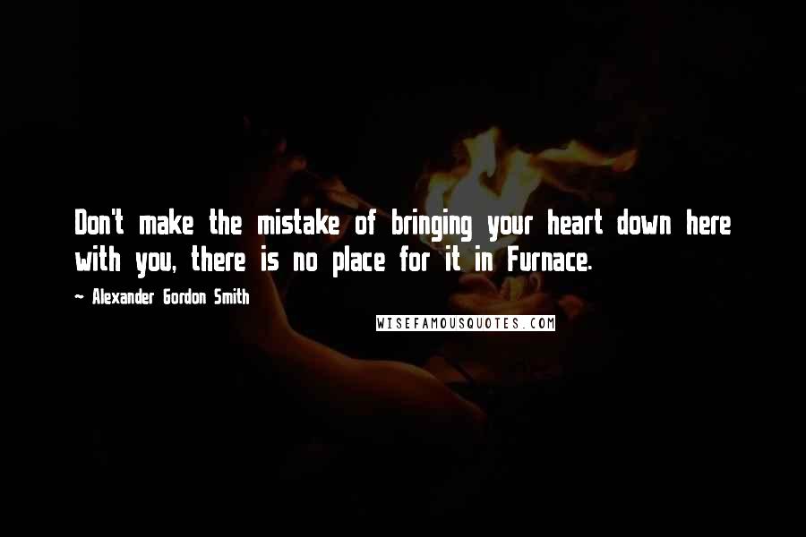 Alexander Gordon Smith Quotes: Don't make the mistake of bringing your heart down here with you, there is no place for it in Furnace.