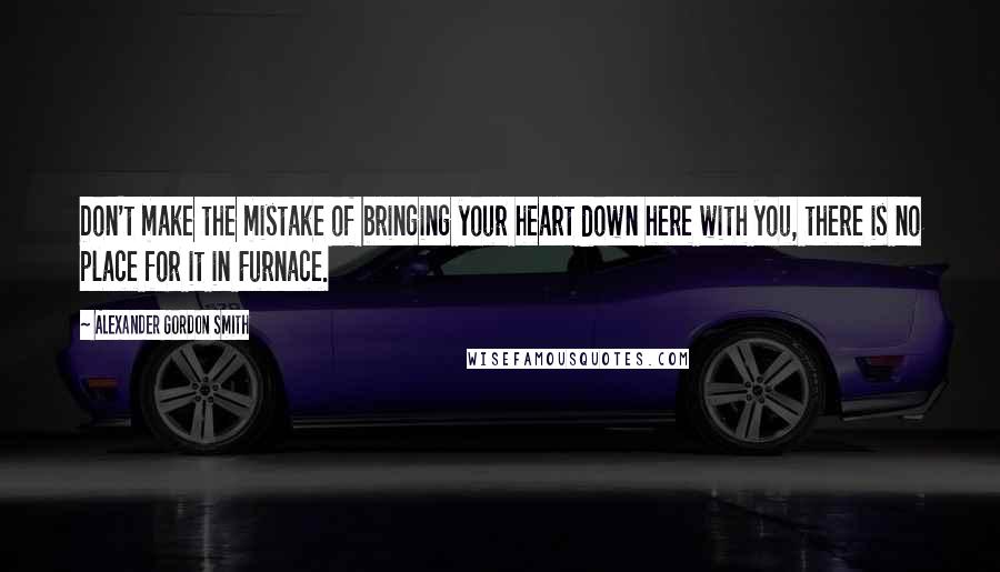 Alexander Gordon Smith Quotes: Don't make the mistake of bringing your heart down here with you, there is no place for it in Furnace.