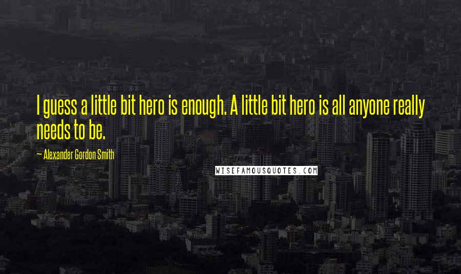 Alexander Gordon Smith Quotes: I guess a little bit hero is enough. A little bit hero is all anyone really needs to be.