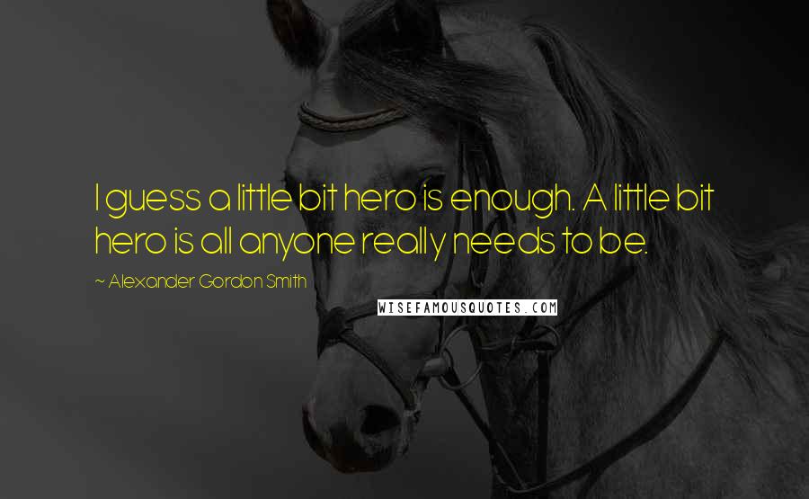 Alexander Gordon Smith Quotes: I guess a little bit hero is enough. A little bit hero is all anyone really needs to be.