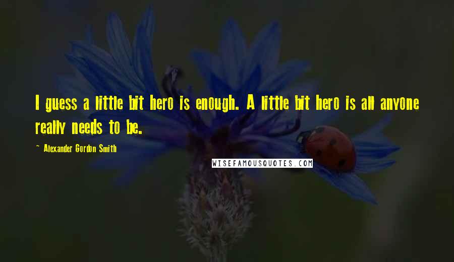 Alexander Gordon Smith Quotes: I guess a little bit hero is enough. A little bit hero is all anyone really needs to be.