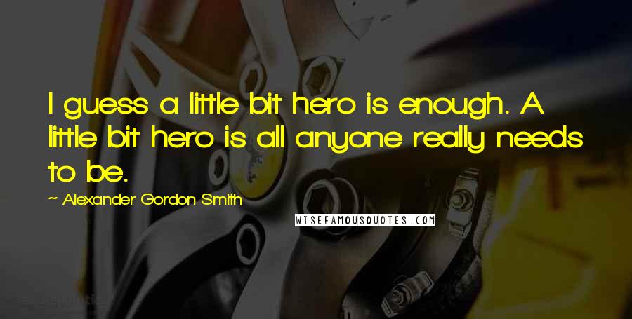 Alexander Gordon Smith Quotes: I guess a little bit hero is enough. A little bit hero is all anyone really needs to be.