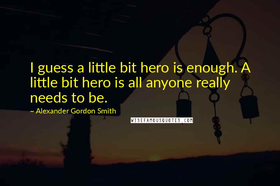 Alexander Gordon Smith Quotes: I guess a little bit hero is enough. A little bit hero is all anyone really needs to be.