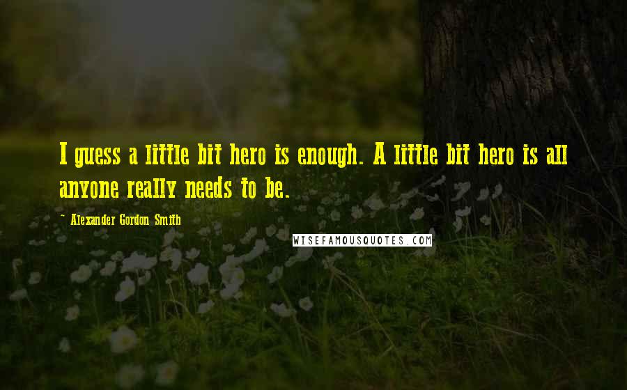 Alexander Gordon Smith Quotes: I guess a little bit hero is enough. A little bit hero is all anyone really needs to be.