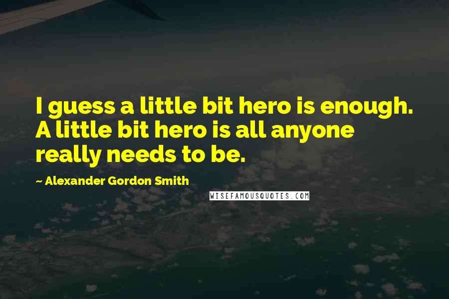 Alexander Gordon Smith Quotes: I guess a little bit hero is enough. A little bit hero is all anyone really needs to be.