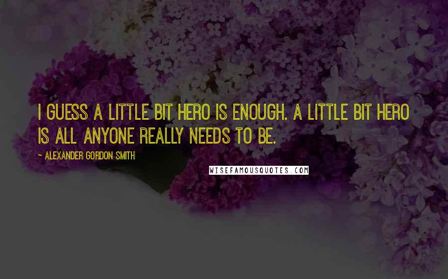 Alexander Gordon Smith Quotes: I guess a little bit hero is enough. A little bit hero is all anyone really needs to be.