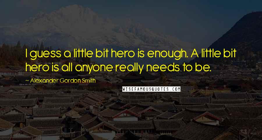 Alexander Gordon Smith Quotes: I guess a little bit hero is enough. A little bit hero is all anyone really needs to be.