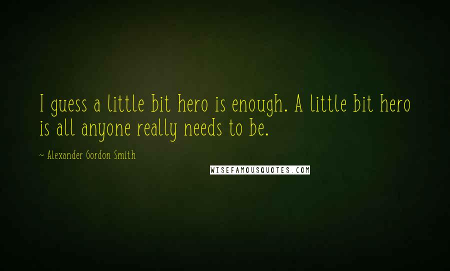 Alexander Gordon Smith Quotes: I guess a little bit hero is enough. A little bit hero is all anyone really needs to be.