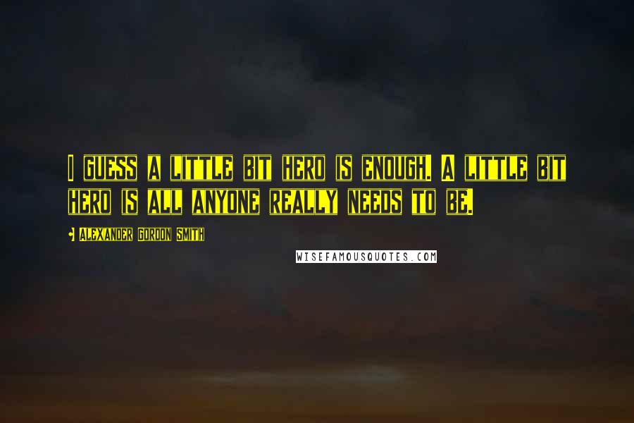 Alexander Gordon Smith Quotes: I guess a little bit hero is enough. A little bit hero is all anyone really needs to be.