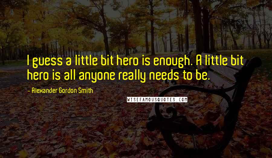 Alexander Gordon Smith Quotes: I guess a little bit hero is enough. A little bit hero is all anyone really needs to be.