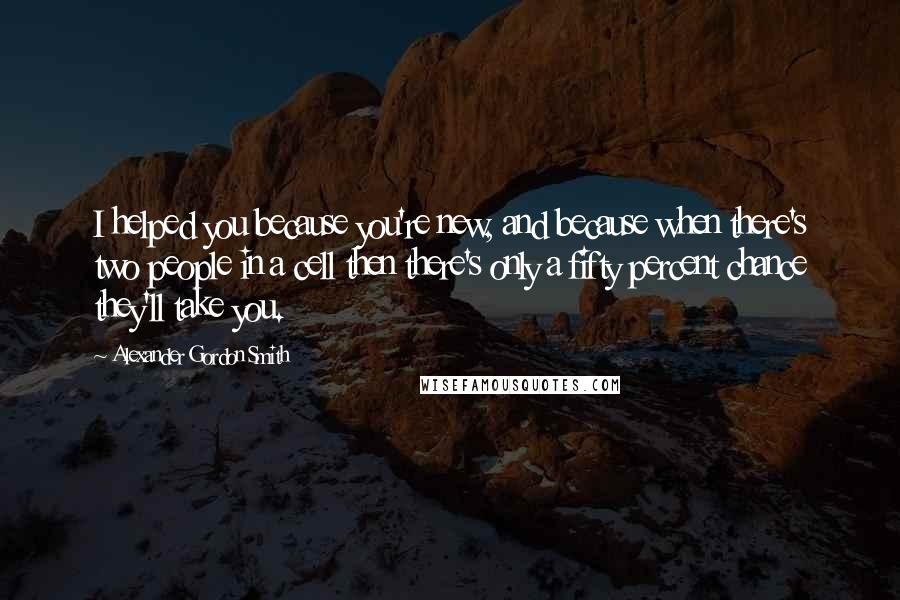 Alexander Gordon Smith Quotes: I helped you because you're new, and because when there's two people in a cell then there's only a fifty percent chance they'll take you.