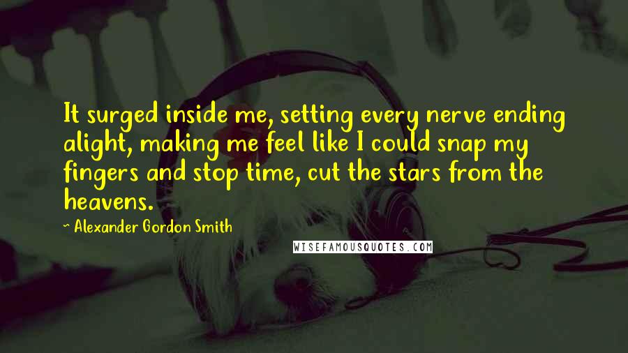 Alexander Gordon Smith Quotes: It surged inside me, setting every nerve ending alight, making me feel like I could snap my fingers and stop time, cut the stars from the heavens.