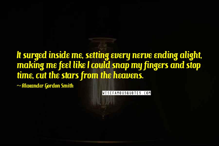 Alexander Gordon Smith Quotes: It surged inside me, setting every nerve ending alight, making me feel like I could snap my fingers and stop time, cut the stars from the heavens.