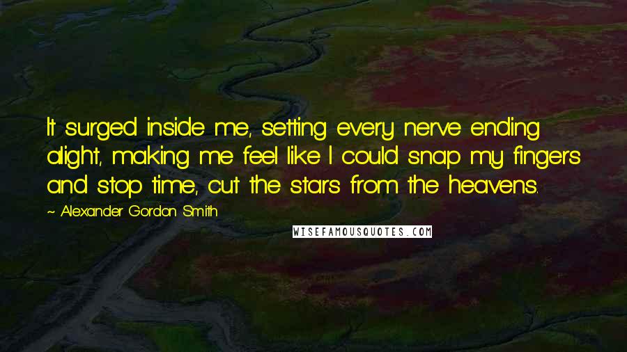 Alexander Gordon Smith Quotes: It surged inside me, setting every nerve ending alight, making me feel like I could snap my fingers and stop time, cut the stars from the heavens.