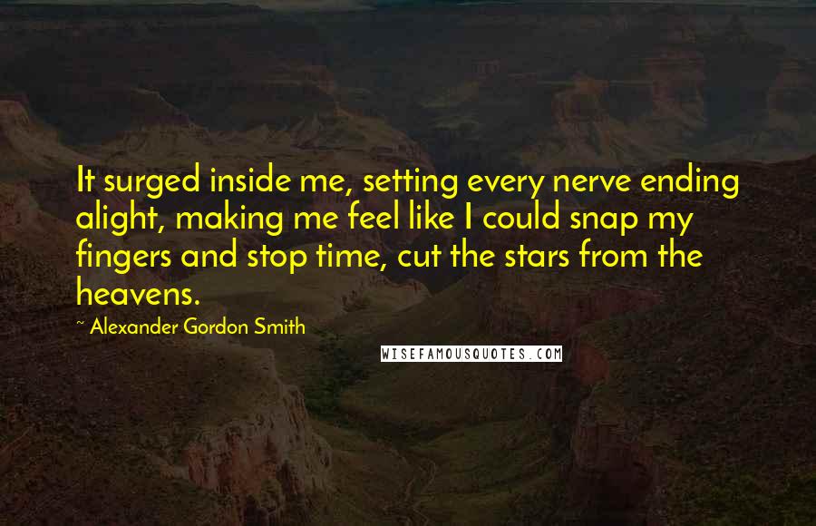 Alexander Gordon Smith Quotes: It surged inside me, setting every nerve ending alight, making me feel like I could snap my fingers and stop time, cut the stars from the heavens.