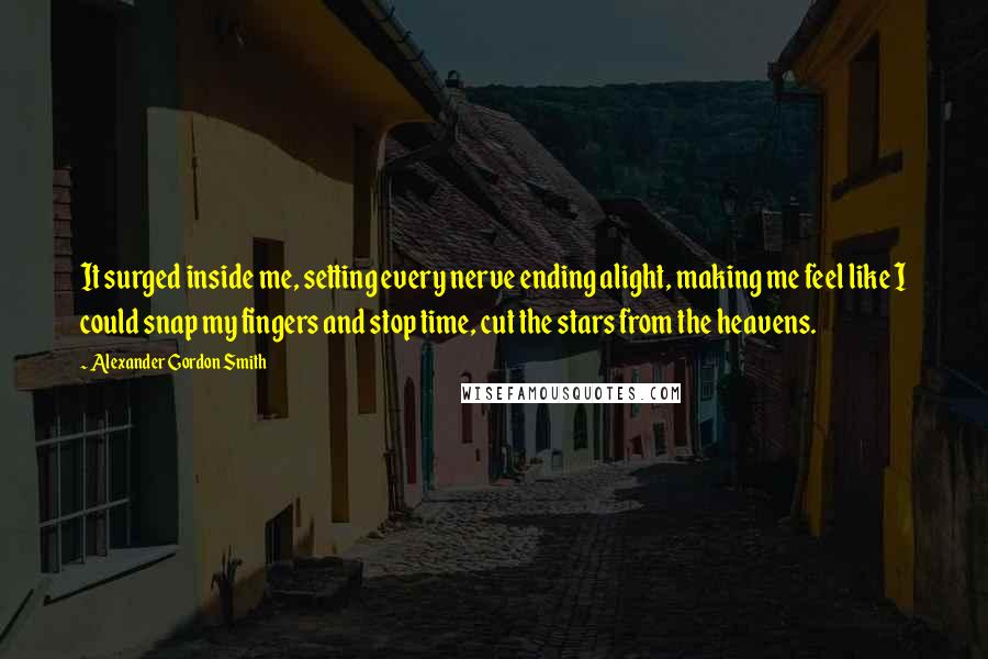 Alexander Gordon Smith Quotes: It surged inside me, setting every nerve ending alight, making me feel like I could snap my fingers and stop time, cut the stars from the heavens.