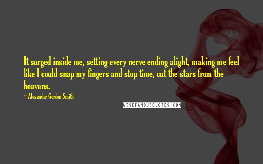 Alexander Gordon Smith Quotes: It surged inside me, setting every nerve ending alight, making me feel like I could snap my fingers and stop time, cut the stars from the heavens.