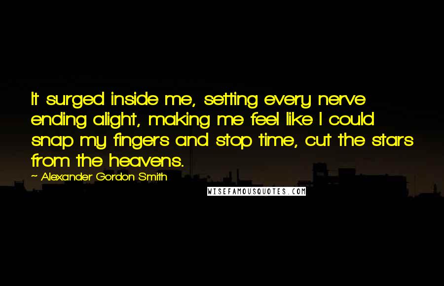 Alexander Gordon Smith Quotes: It surged inside me, setting every nerve ending alight, making me feel like I could snap my fingers and stop time, cut the stars from the heavens.