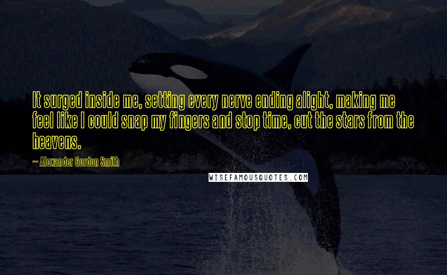 Alexander Gordon Smith Quotes: It surged inside me, setting every nerve ending alight, making me feel like I could snap my fingers and stop time, cut the stars from the heavens.