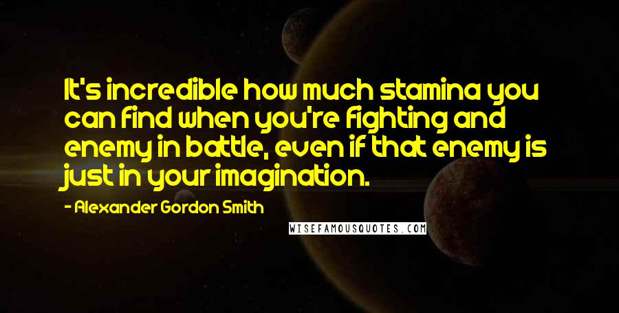 Alexander Gordon Smith Quotes: It's incredible how much stamina you can find when you're fighting and enemy in battle, even if that enemy is just in your imagination.