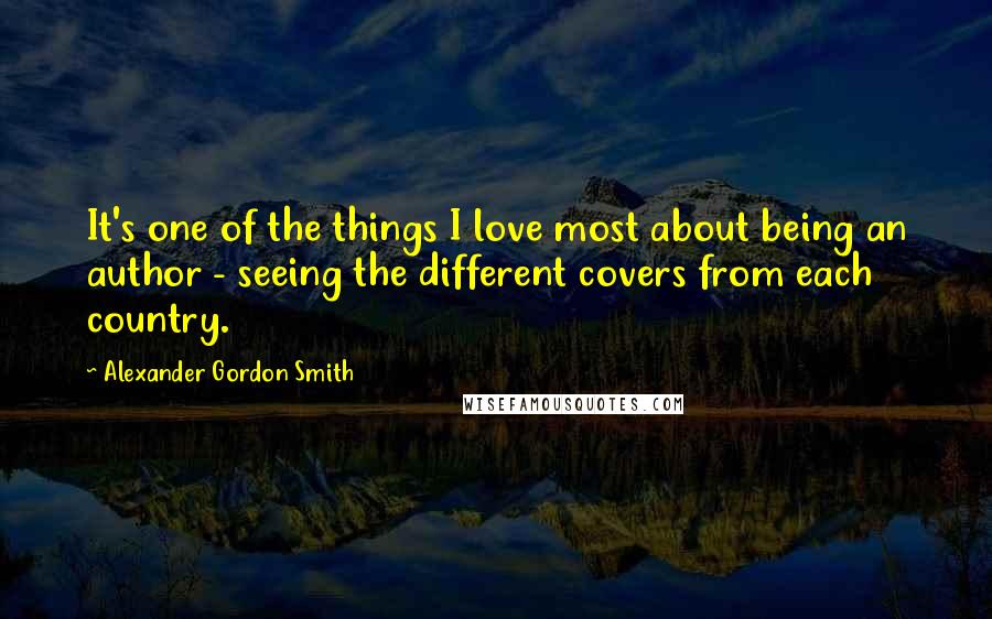 Alexander Gordon Smith Quotes: It's one of the things I love most about being an author - seeing the different covers from each country.