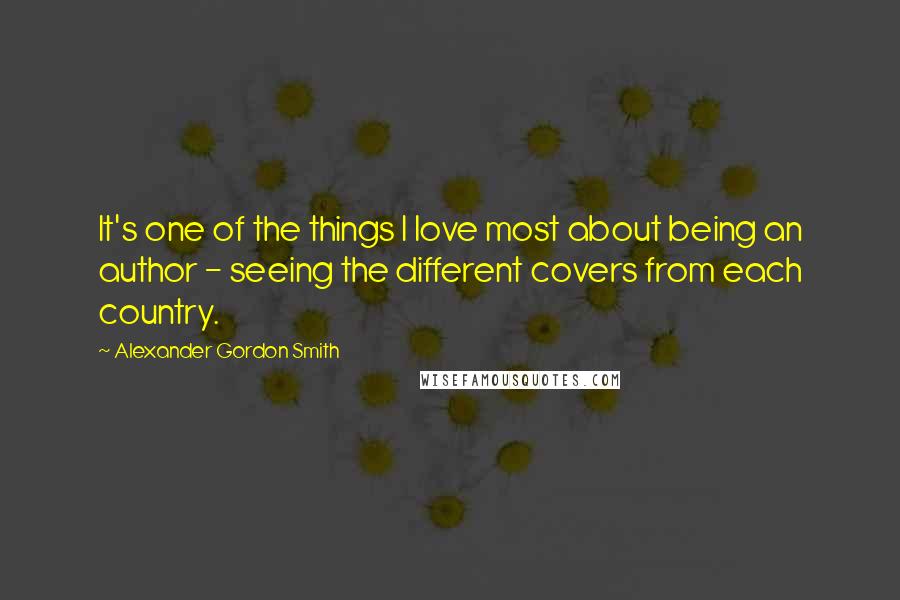 Alexander Gordon Smith Quotes: It's one of the things I love most about being an author - seeing the different covers from each country.