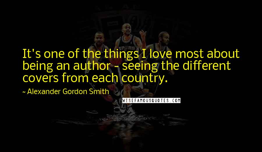 Alexander Gordon Smith Quotes: It's one of the things I love most about being an author - seeing the different covers from each country.