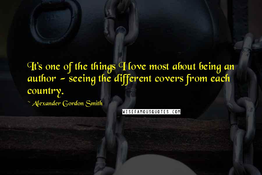 Alexander Gordon Smith Quotes: It's one of the things I love most about being an author - seeing the different covers from each country.