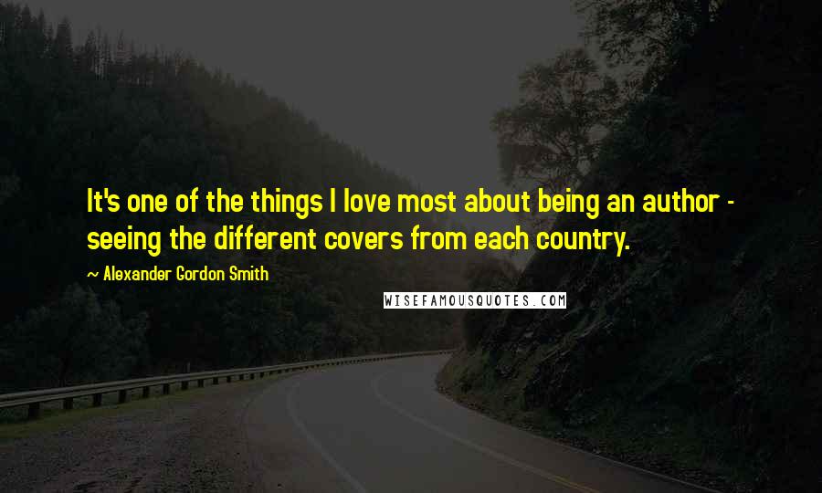 Alexander Gordon Smith Quotes: It's one of the things I love most about being an author - seeing the different covers from each country.