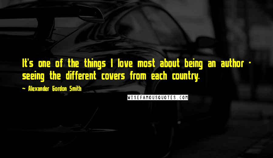 Alexander Gordon Smith Quotes: It's one of the things I love most about being an author - seeing the different covers from each country.