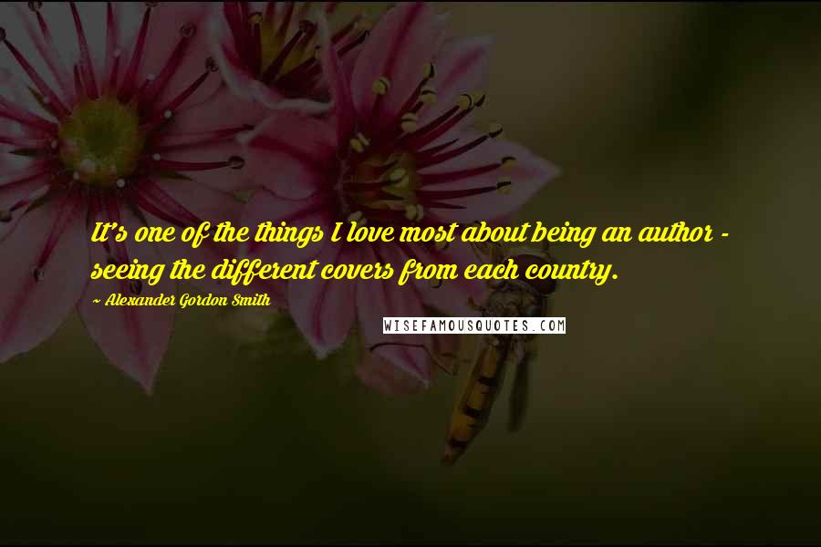 Alexander Gordon Smith Quotes: It's one of the things I love most about being an author - seeing the different covers from each country.