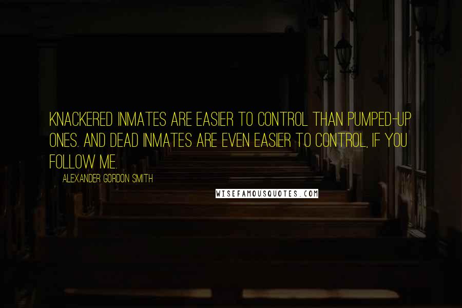 Alexander Gordon Smith Quotes: Knackered inmates are easier to control than pumped-up ones. And dead inmates are even easier to control, if you follow me.