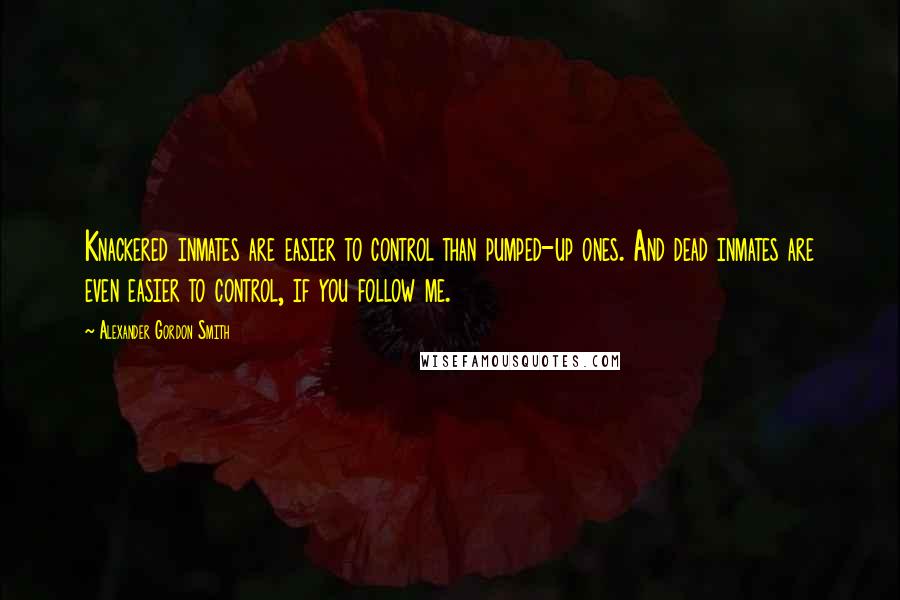 Alexander Gordon Smith Quotes: Knackered inmates are easier to control than pumped-up ones. And dead inmates are even easier to control, if you follow me.