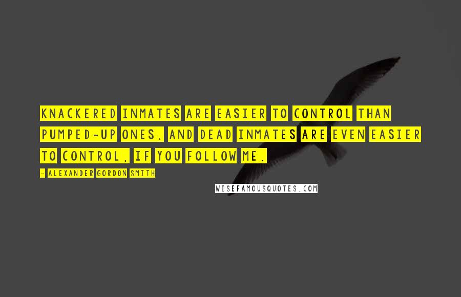 Alexander Gordon Smith Quotes: Knackered inmates are easier to control than pumped-up ones. And dead inmates are even easier to control, if you follow me.